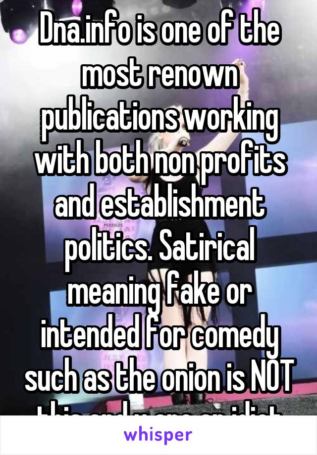 Dna.info is one of the most renown publications working with both non profits and establishment politics. Satirical meaning fake or intended for comedy such as the onion is NOT this and u are an idiot