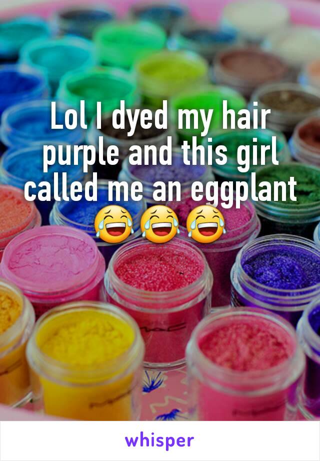 Lol I dyed my hair purple and this girl called me an eggplant 😂😂😂