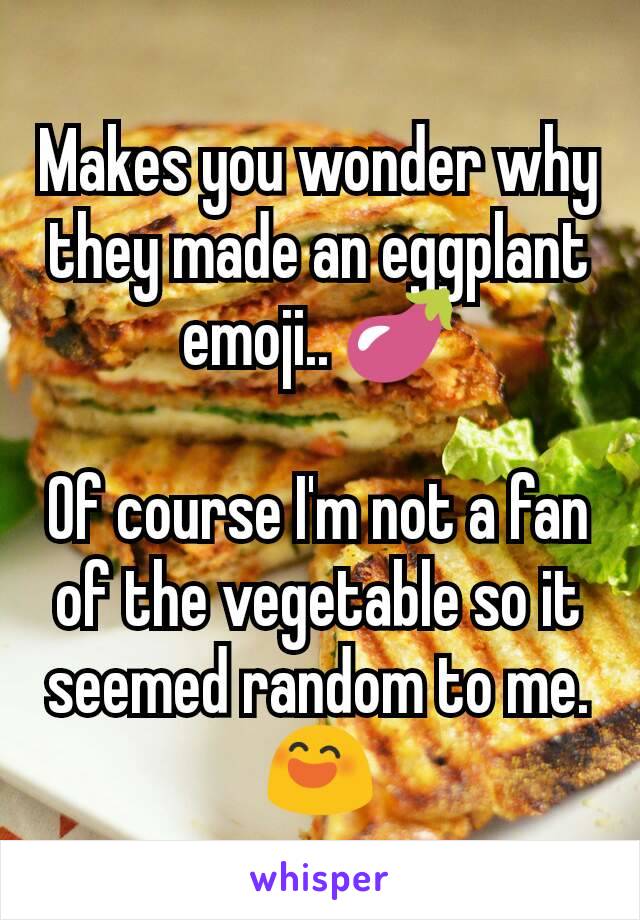 Makes you wonder why they made an eggplant emoji.. 🍆

Of course I'm not a fan of the vegetable so it seemed random to me. 😄