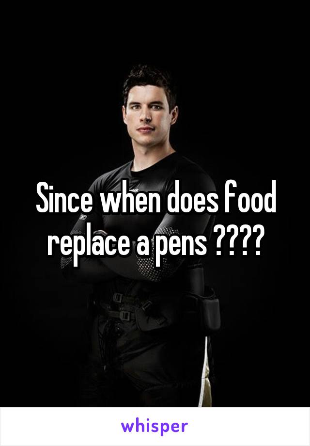 Since when does food replace a pens ????