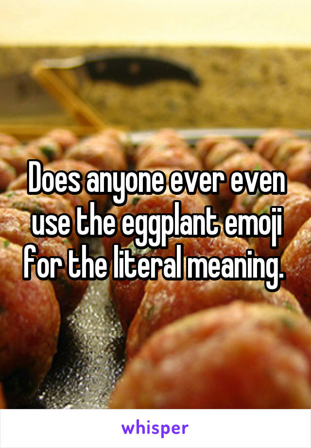 Does anyone ever even use the eggplant emoji for the literal meaning. 