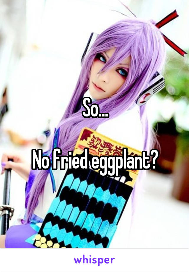 So...

No fried eggplant?