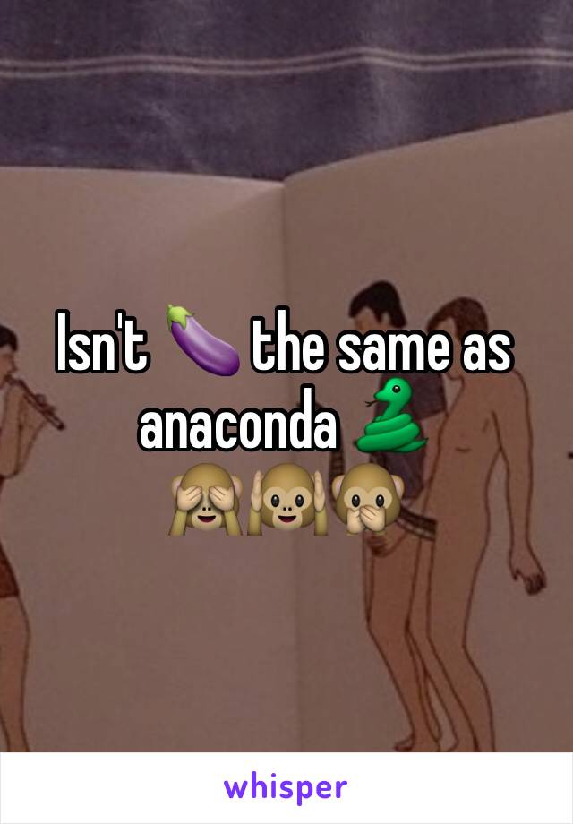 Isn't 🍆 the same as anaconda 🐍
🙈🙉🙊