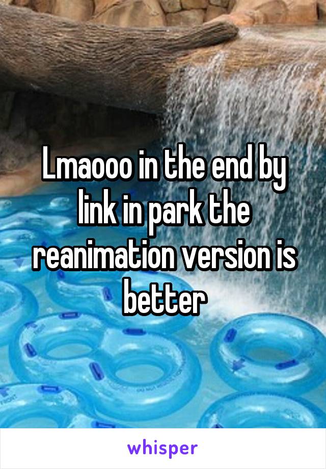 Lmaooo in the end by link in park the reanimation version is better