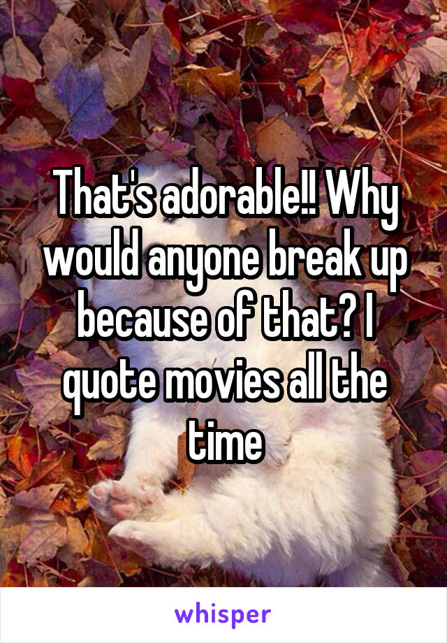 That's adorable!! Why would anyone break up because of that? I quote movies all the time