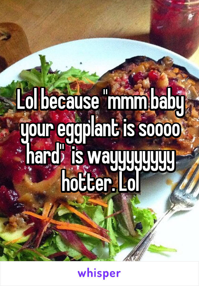 Lol because "mmm baby your eggplant is soooo hard"  is wayyyyyyyy hotter. Lol