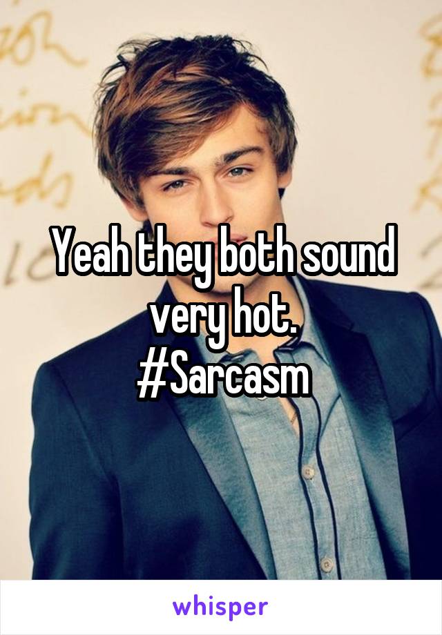 Yeah they both sound very hot.
#Sarcasm