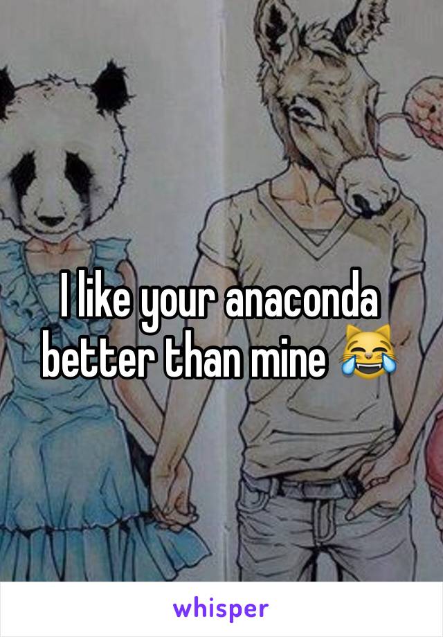 I like your anaconda better than mine 😹