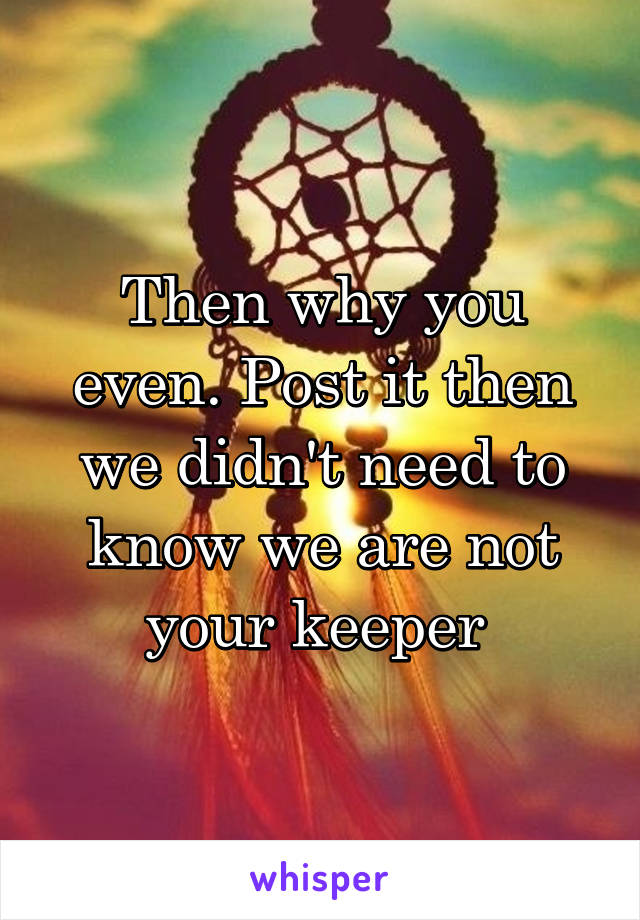 Then why you even. Post it then we didn't need to know we are not your keeper 