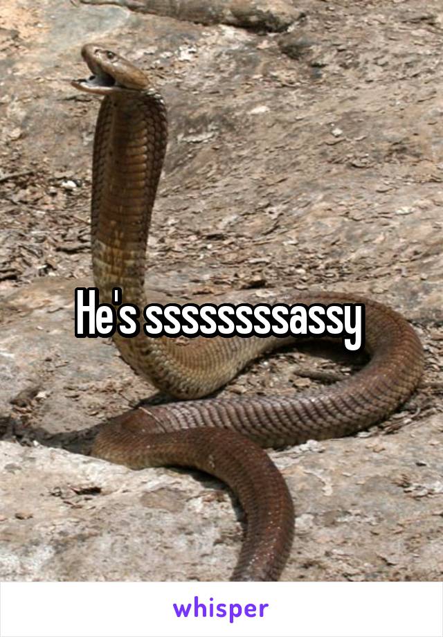 He's ssssssssassy 