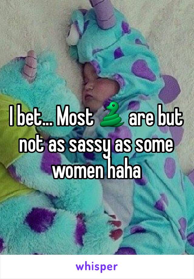 I bet... Most 🐍 are but not as sassy as some women haha