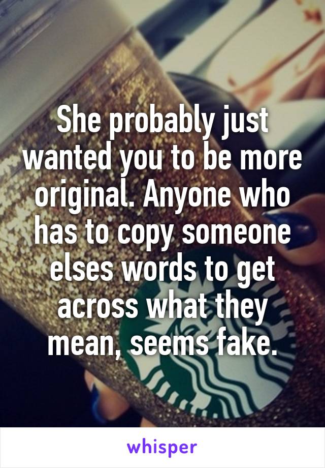 She probably just wanted you to be more original. Anyone who has to copy someone elses words to get across what they mean, seems fake.