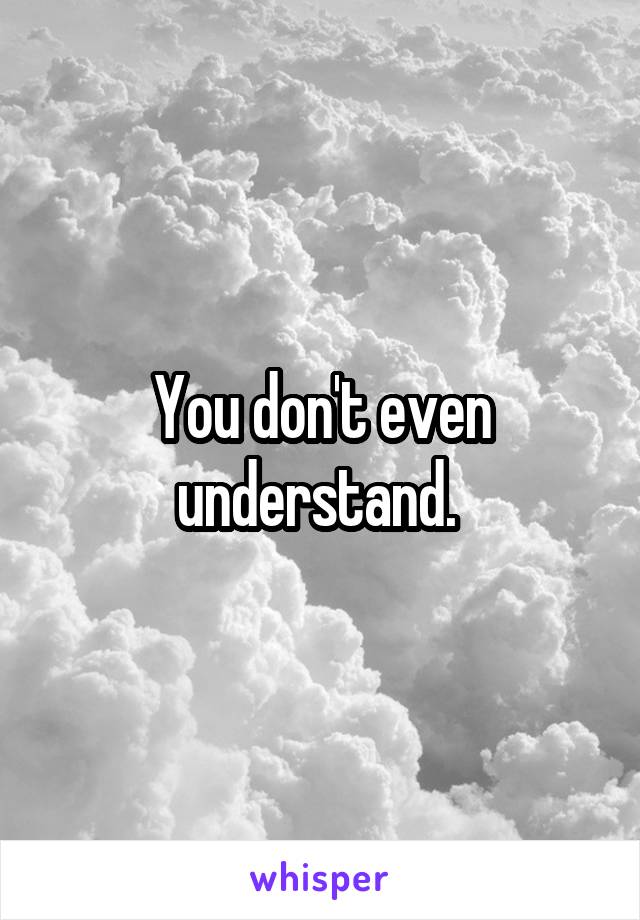 You don't even understand. 