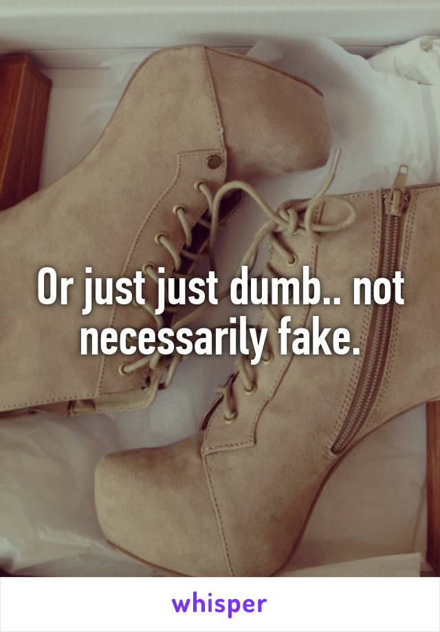 Or just just dumb.. not necessarily fake.