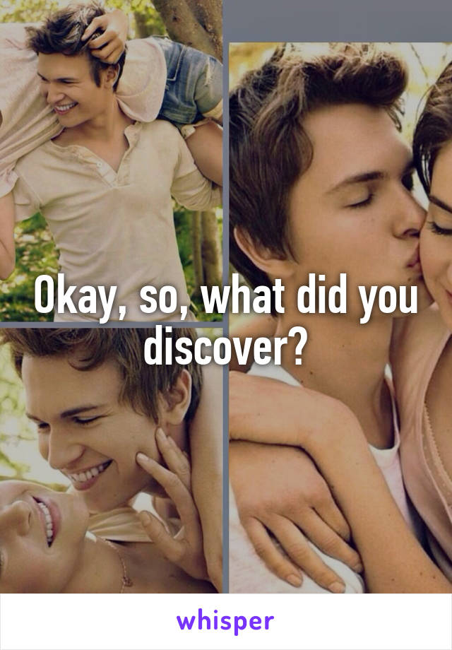 Okay, so, what did you discover?