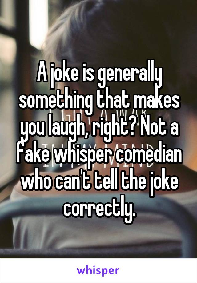 A joke is generally something that makes you laugh, right? Not a fake whisper comedian who can't tell the joke correctly.