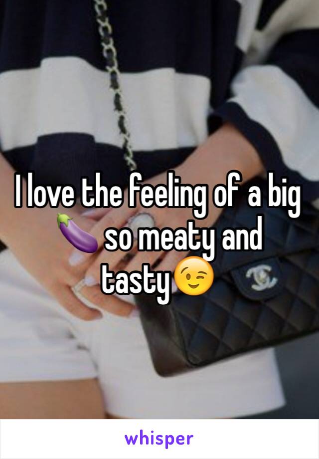 I love the feeling of a big 🍆 so meaty and tasty😉