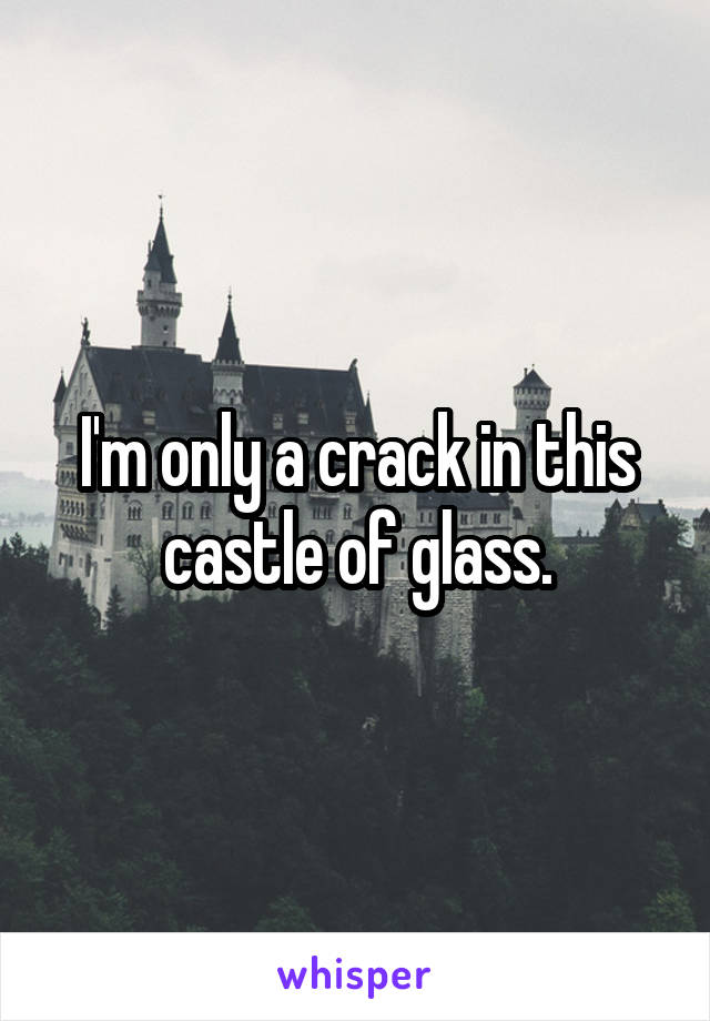 I'm only a crack in this castle of glass.