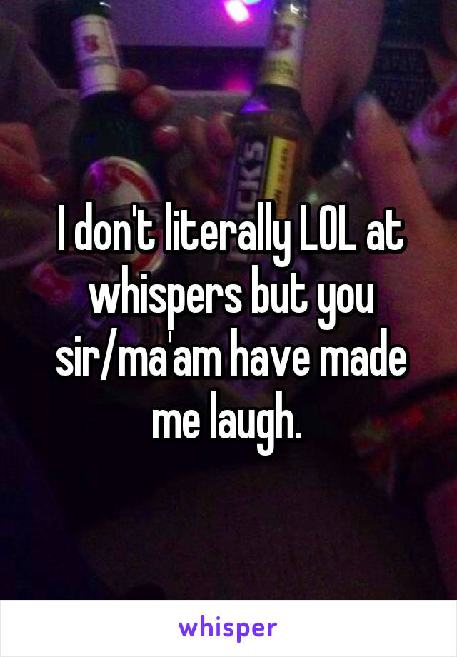 I don't literally LOL at whispers but you sir/ma'am have made me laugh. 