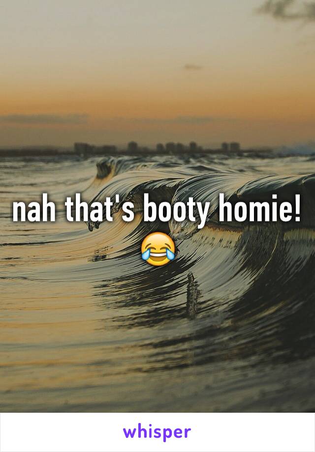 nah that's booty homie! 😂