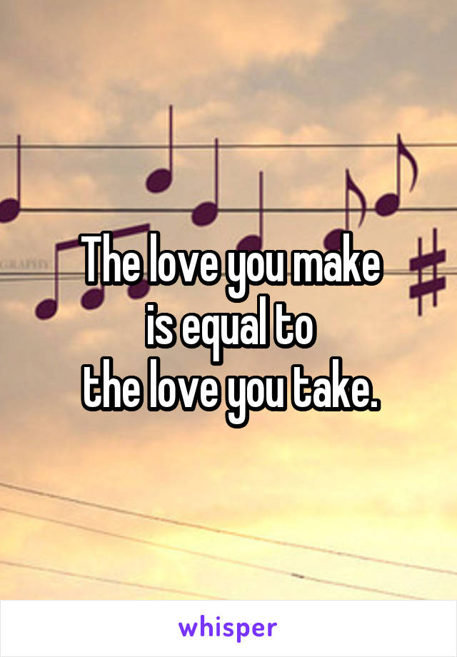 The love you make
is equal to
the love you take.