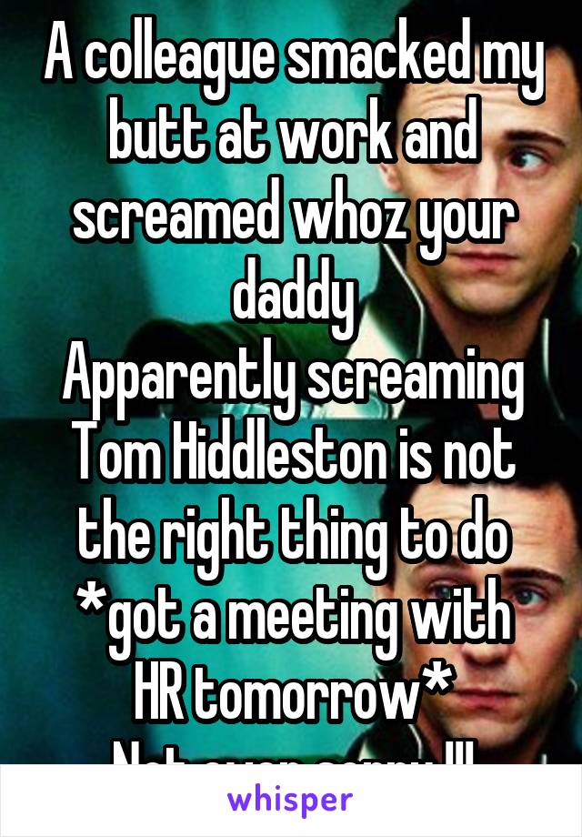 A colleague smacked my butt at work and screamed whoz your daddy
Apparently screaming Tom Hiddleston is not the right thing to do
*got a meeting with HR tomorrow*
Not even sorry !!!