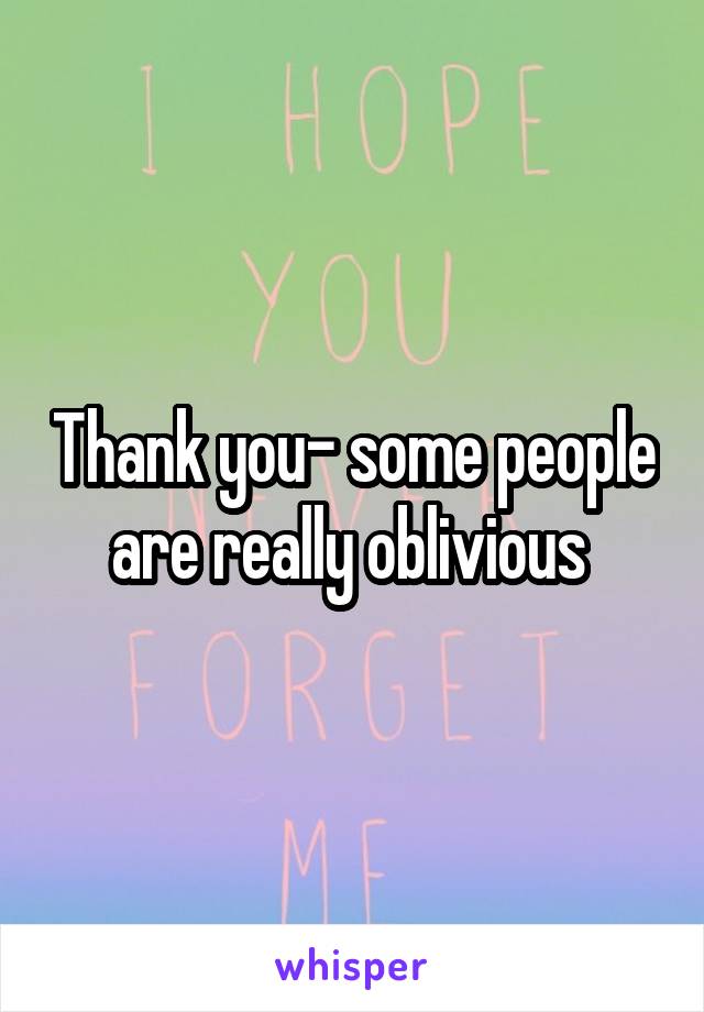 Thank you- some people are really oblivious 