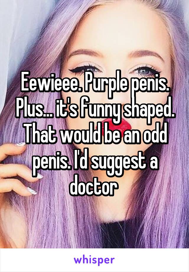 Eewieee. Purple penis. Plus... it's funny shaped. That would be an odd penis. I'd suggest a doctor 