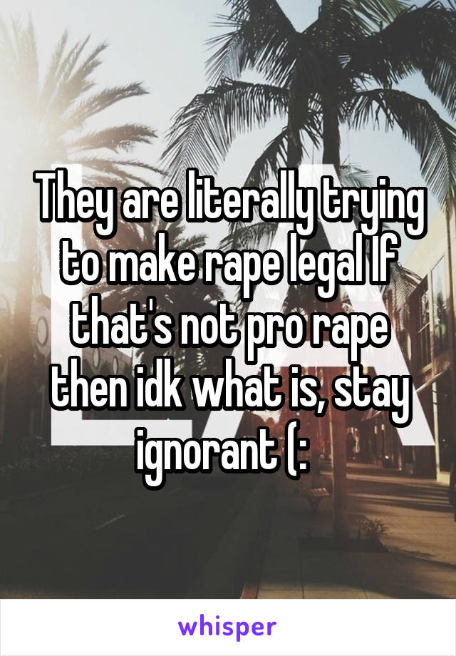 They are literally trying to make rape legal If that's not pro rape then idk what is, stay ignorant (:  