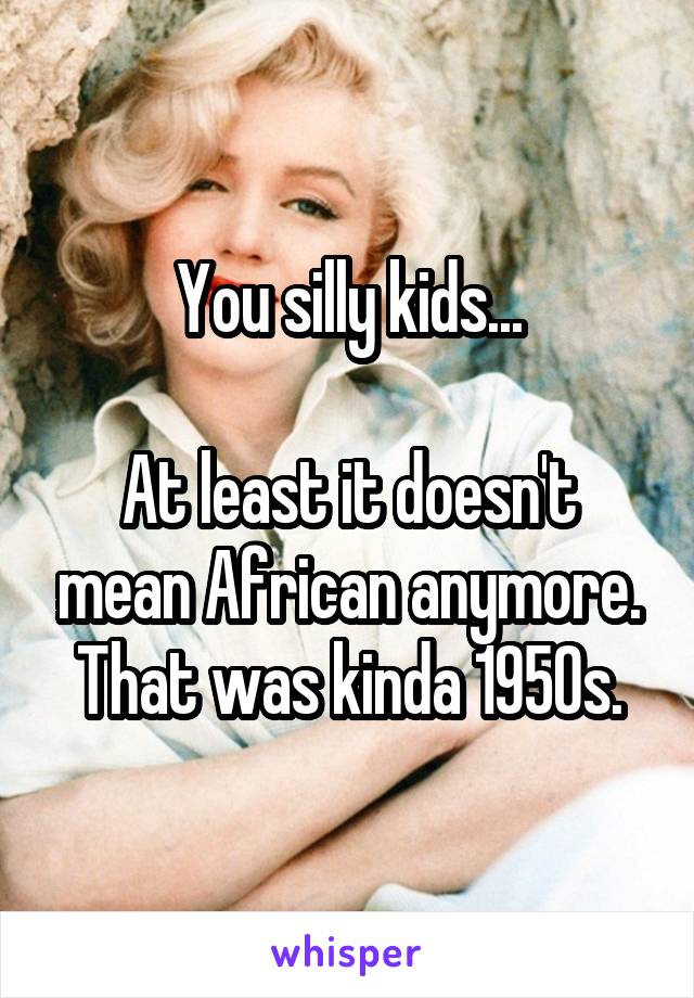 You silly kids...

At least it doesn't mean African anymore. That was kinda 1950s.