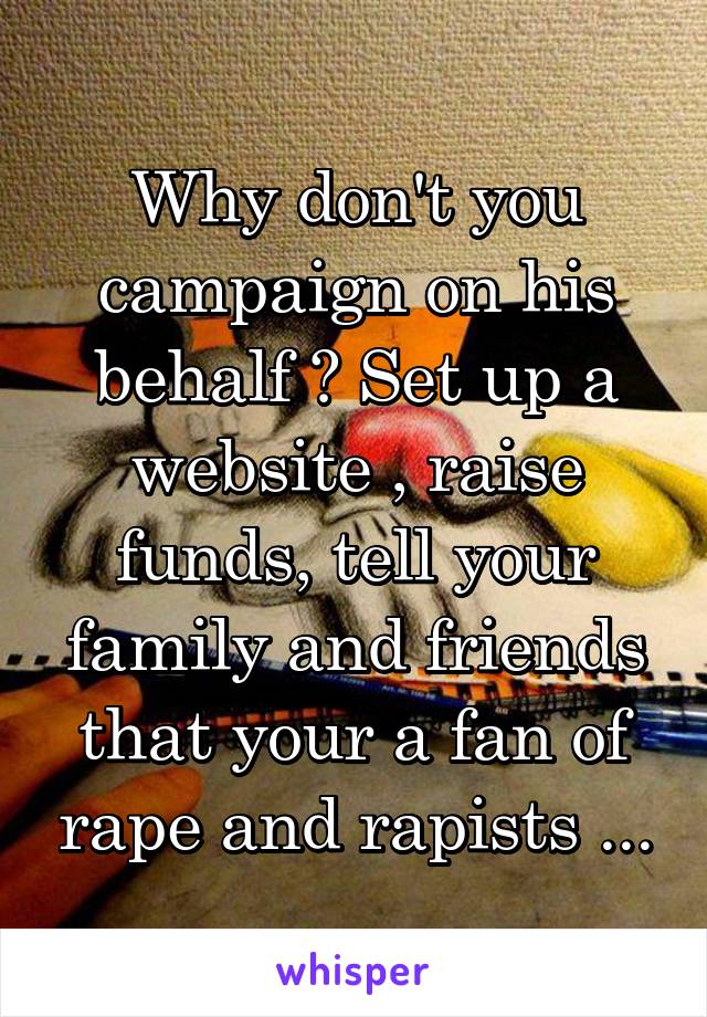 Why don't you campaign on his behalf ? Set up a website , raise funds, tell your family and friends that your a fan of rape and rapists ...