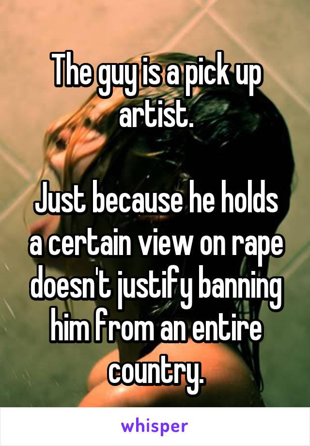 The guy is a pick up artist.

Just because he holds a certain view on rape doesn't justify banning him from an entire country.