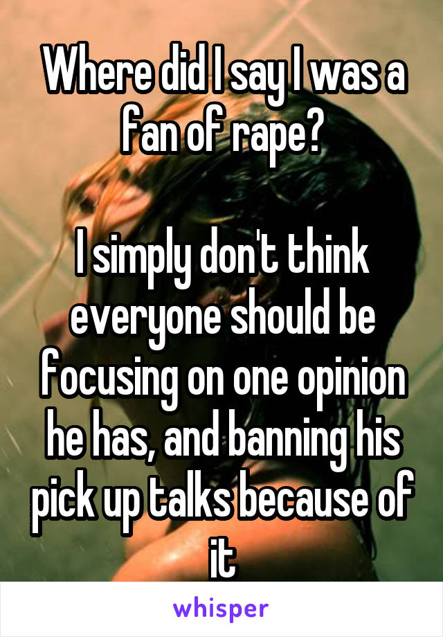 Where did I say I was a fan of rape?

I simply don't think everyone should be focusing on one opinion he has, and banning his pick up talks because of it