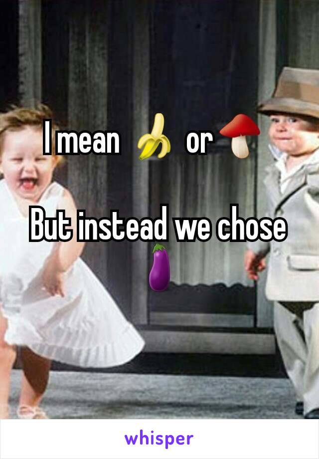 I mean 🍌 or🍄 

But instead we chose 🍆