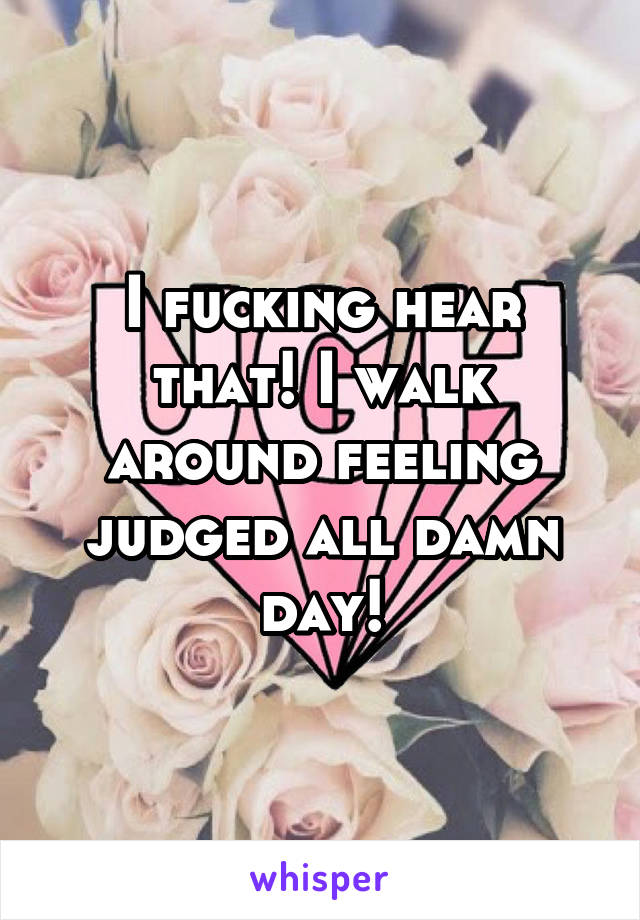 I fucking hear that! I walk around feeling judged all damn day!