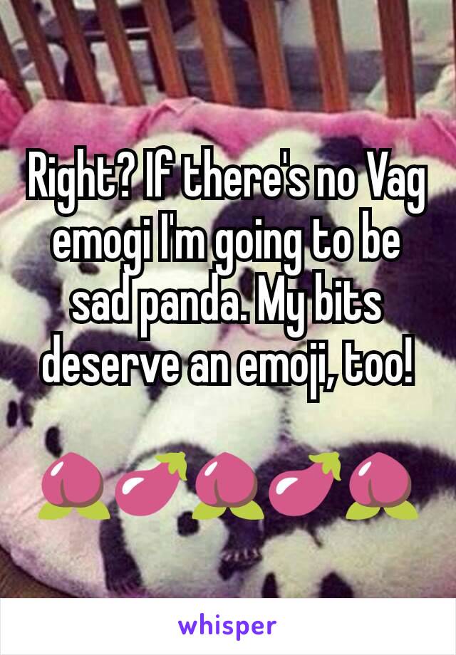 Right? If there's no Vag emogi I'm going to be sad panda. My bits deserve an emoji, too!

🍑🍆🍑🍆🍑