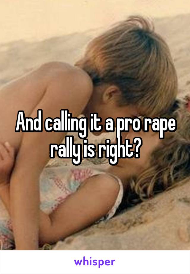 And calling it a pro rape rally is right?