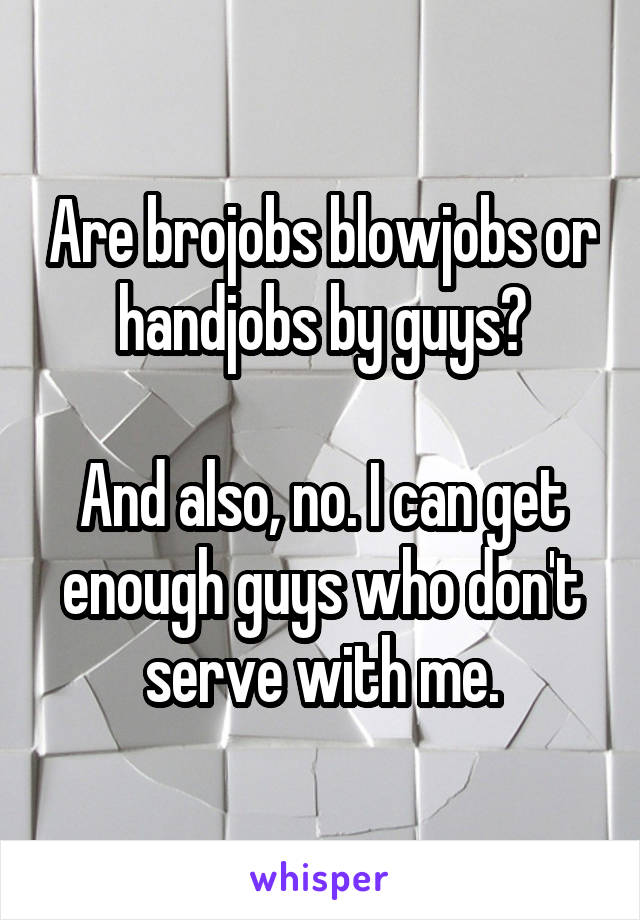 Are brojobs blowjobs or handjobs by guys?

And also, no. I can get enough guys who don't serve with me.