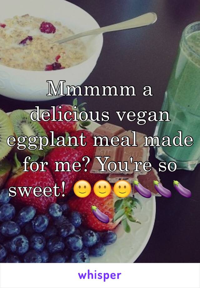 Mmmmm a delicious vegan eggplant meal made for me? You're so sweet! 🙂🙂🙂🍆🍆🍆🍆 