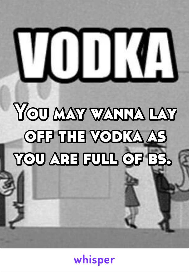 You may wanna lay off the vodka as you are full of bs. 