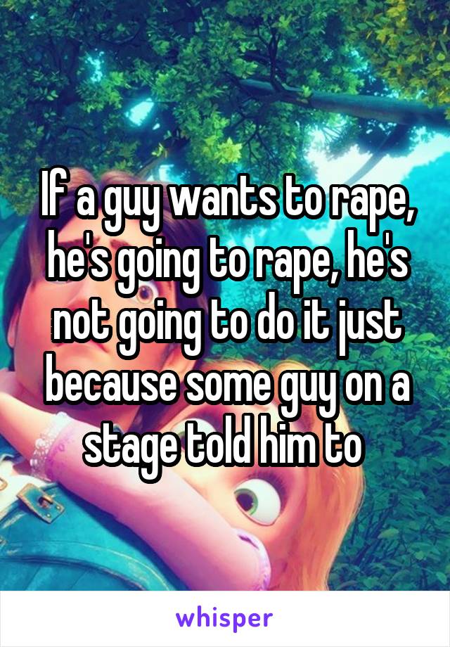 If a guy wants to rape, he's going to rape, he's not going to do it just because some guy on a stage told him to 