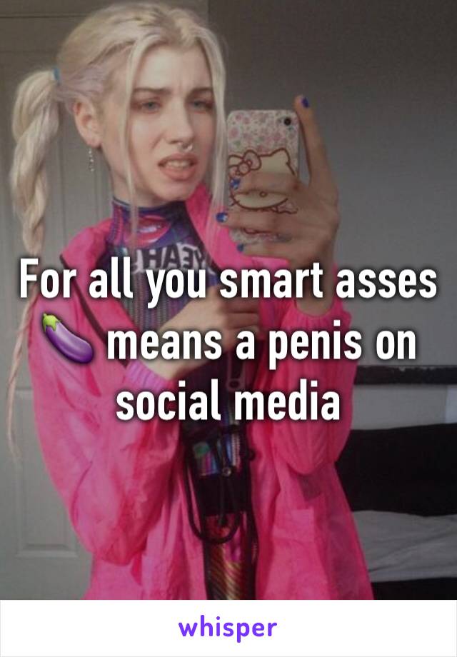 For all you smart asses 🍆 means a penis on social media