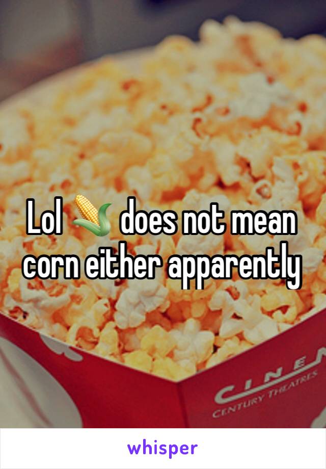 Lol 🌽 does not mean corn either apparently 