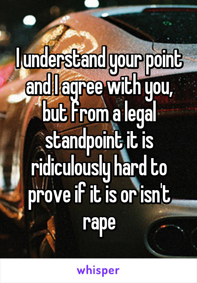 I understand your point and I agree with you, but from a legal standpoint it is ridiculously hard to prove if it is or isn't rape