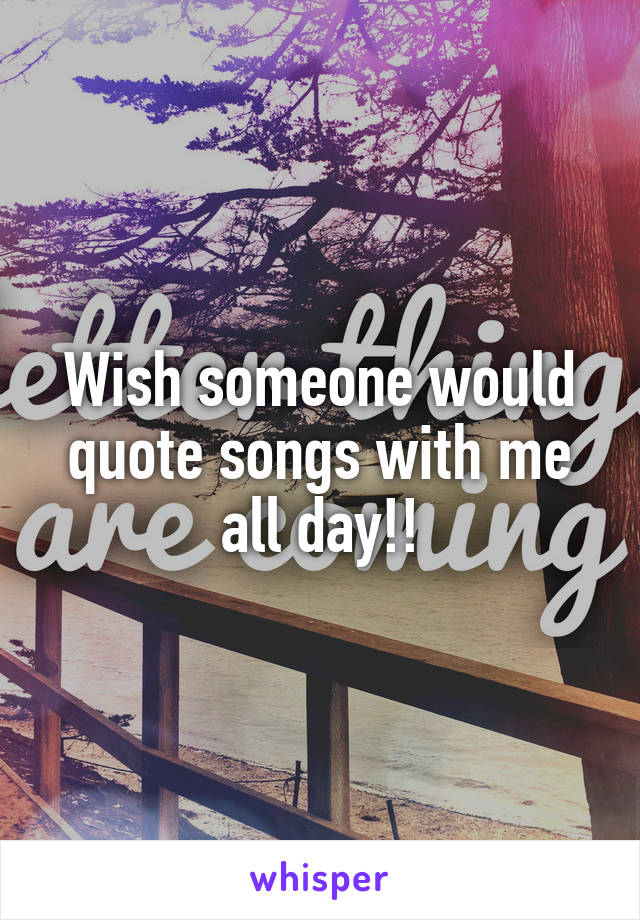 Wish someone would quote songs with me all day!!