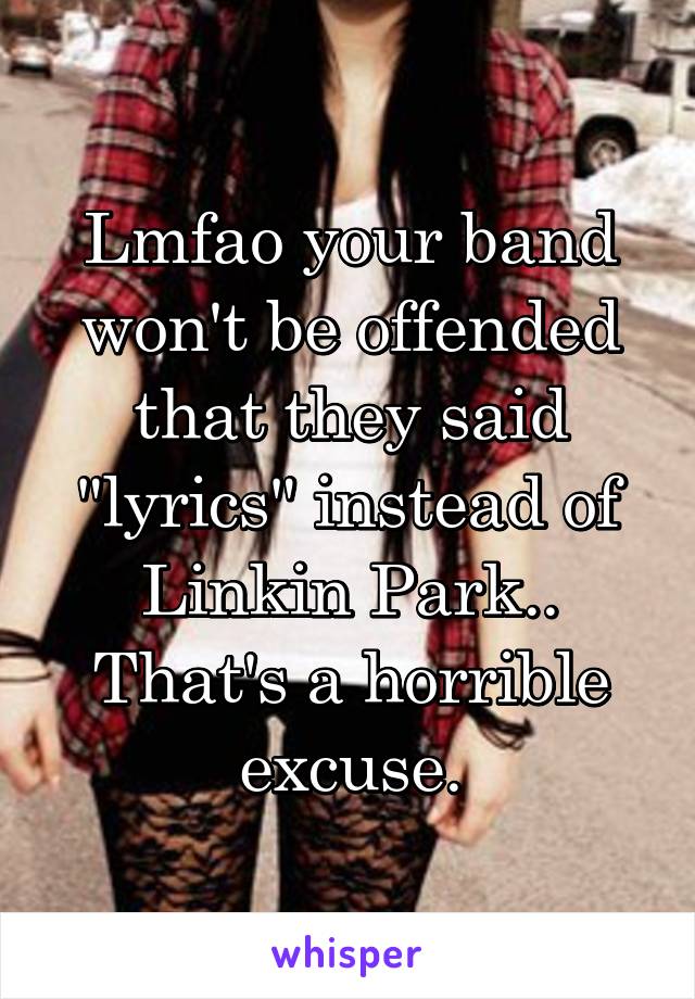 Lmfao your band won't be offended that they said "lyrics" instead of Linkin Park.. That's a horrible excuse.