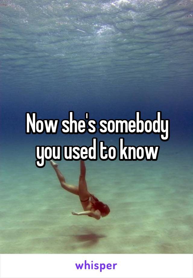 Now she's somebody you used to know