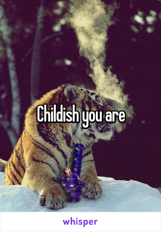 Childish you are