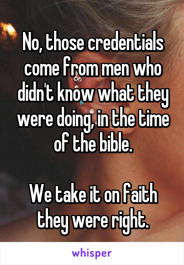 No, those credentials come from men who didn't know what they were doing, in the time of the bible.

We take it on faith they were right.