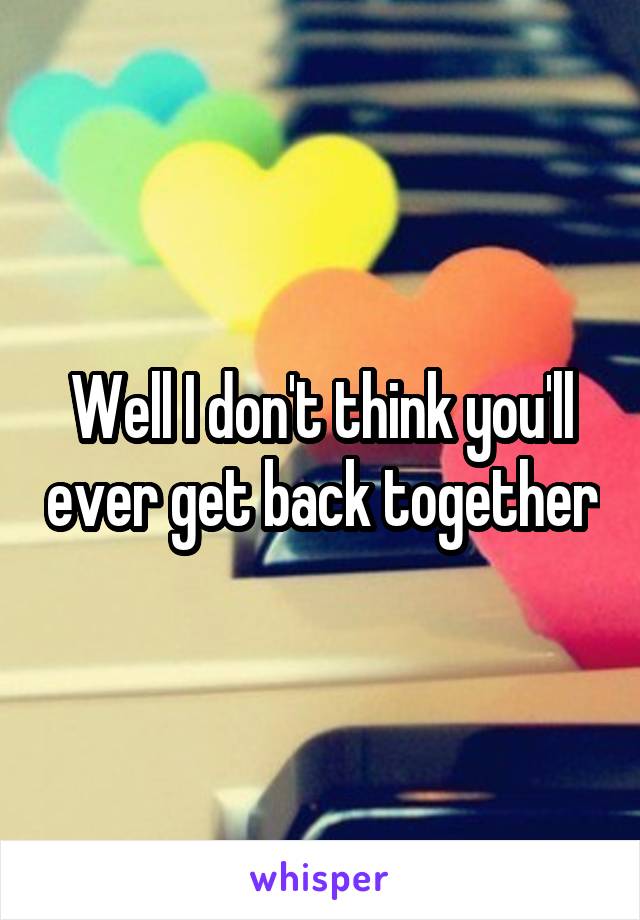 Well I don't think you'll ever get back together